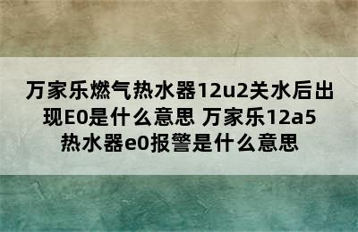 万家乐燃气热水器12u2关水后出现E0是什么意思 万家乐12a5热水器e0报警是什么意思